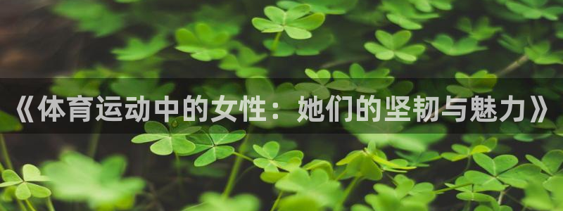 斗体育官网：《体育运动中的女性：她们的坚韧与魅力》
