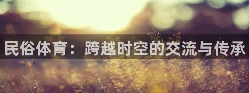 斗体育百科：民俗体育：跨越时空的交流与传承