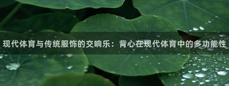 斗体育NBA免费观看：现代体育与传统服饰的交响乐：背心在现代体育中的多功能性