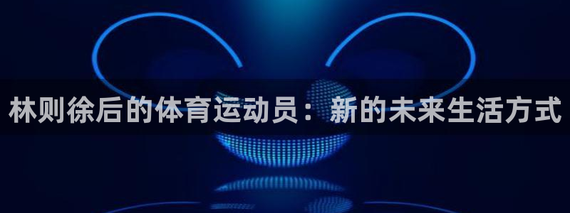 斗体育直播app下载：林则徐后的体育运动员：新的未来生活方式